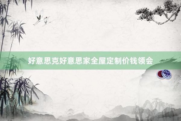 好意思克好意思家全屋定制价钱领会