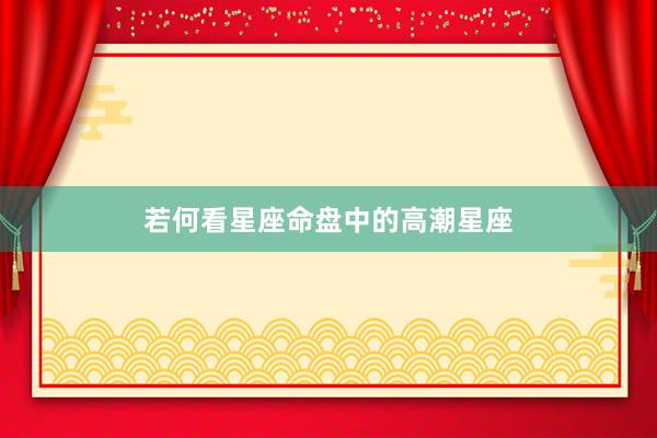 若何看星座命盘中的高潮星座