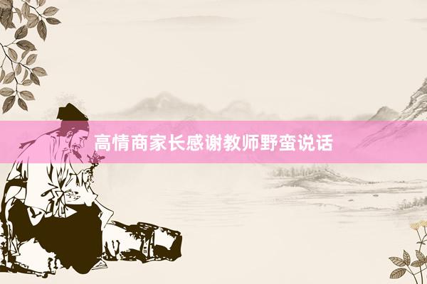 高情商家长感谢教师野蛮说话