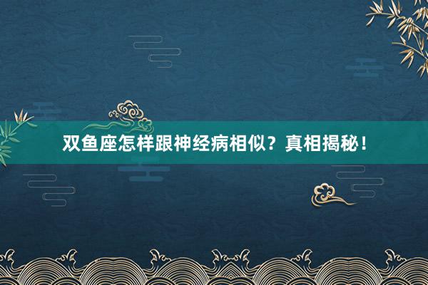 双鱼座怎样跟神经病相似？真相揭秘！