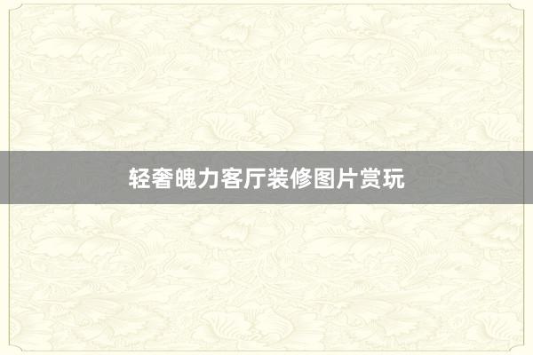 轻奢魄力客厅装修图片赏玩