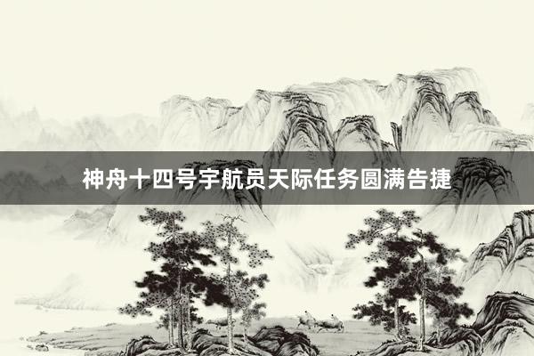 神舟十四号宇航员天际任务圆满告捷