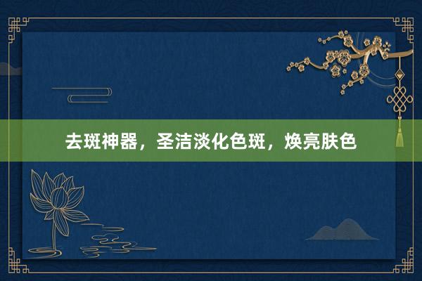 去斑神器，圣洁淡化色斑，焕亮肤色