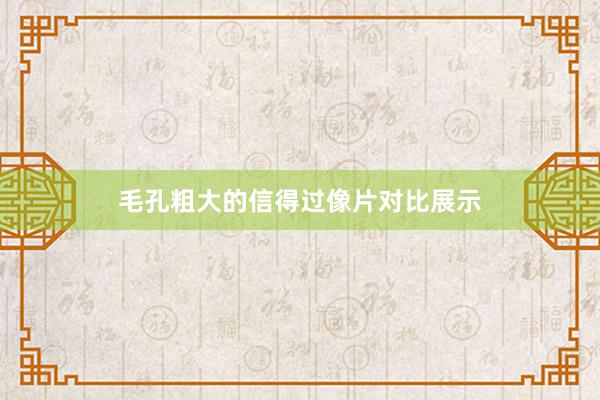 毛孔粗大的信得过像片对比展示