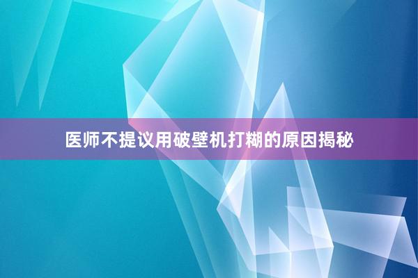 医师不提议用破壁机打糊的原因揭秘