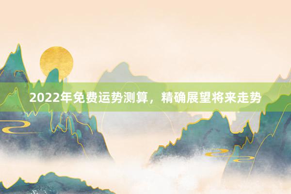 2022年免费运势测算，精确展望将来走势