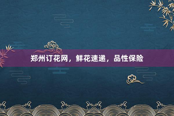郑州订花网，鲜花速递，品性保险