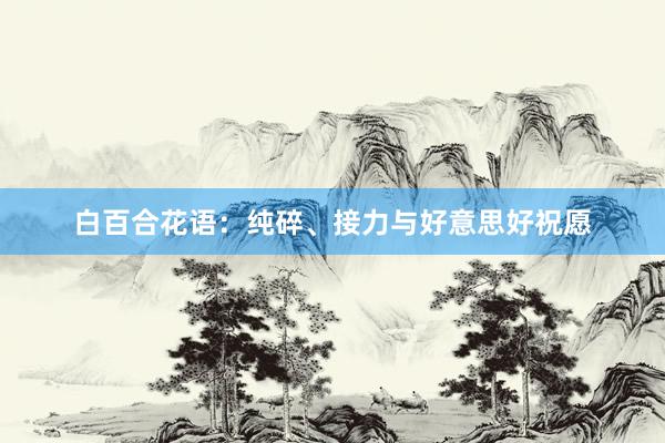 白百合花语：纯碎、接力与好意思好祝愿