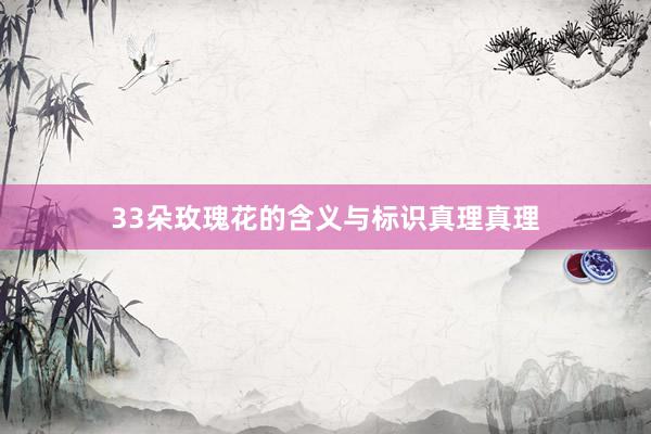 33朵玫瑰花的含义与标识真理真理