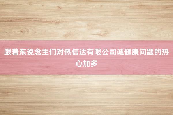 跟着东说念主们对热信达有限公司诚健康问题的热心加多