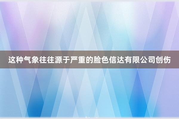 这种气象往往源于严重的脸色信达有限公司创伤